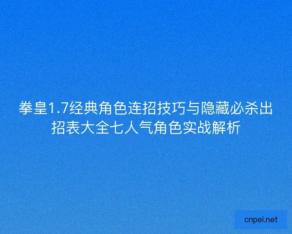 拳皇1.7经典角色连招技巧与隐藏必杀出招表大全七人气角色实战解析