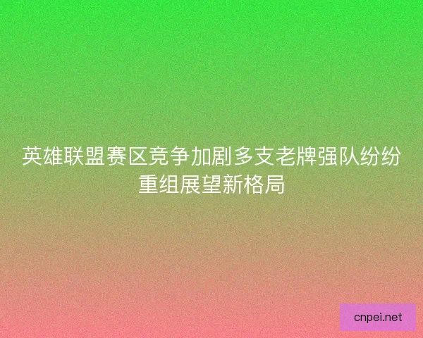 英雄联盟赛区竞争加剧多支老牌强队纷纷重组展望新格局