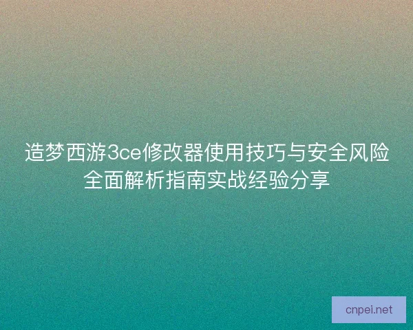 造梦西游3ce修改器使用技巧与安全风险全面解析指南实战经验分享