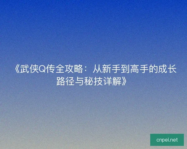 《武侠Q传全攻略：从新手到高手的成长路径与秘技详解》