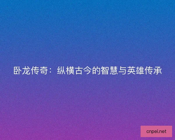 卧龙传奇：纵横古今的智慧与英雄传承