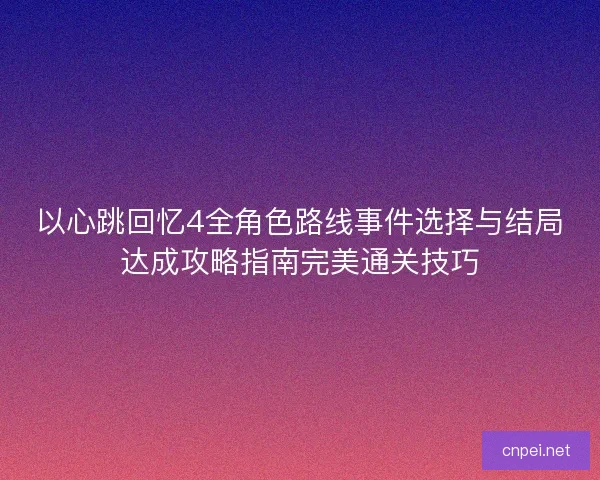 以心跳回忆4全角色路线事件选择与结局达成攻略指南完美通关技巧