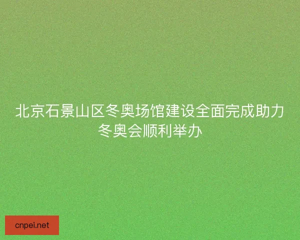 北京石景山区冬奥场馆建设全面完成助力冬奥会顺利举办