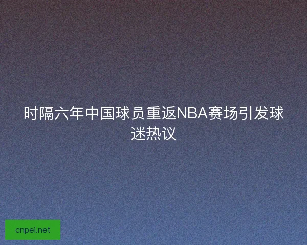 时隔六年中国球员重返NBA赛场引发球迷热议