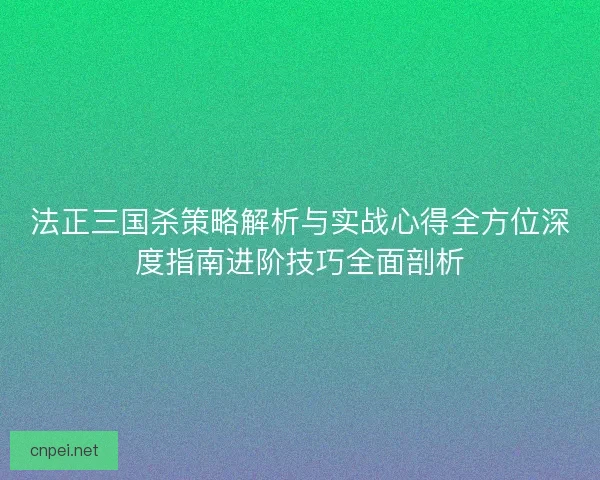 法正三国杀策略解析与实战心得全方位深度指南进阶技巧全面剖析