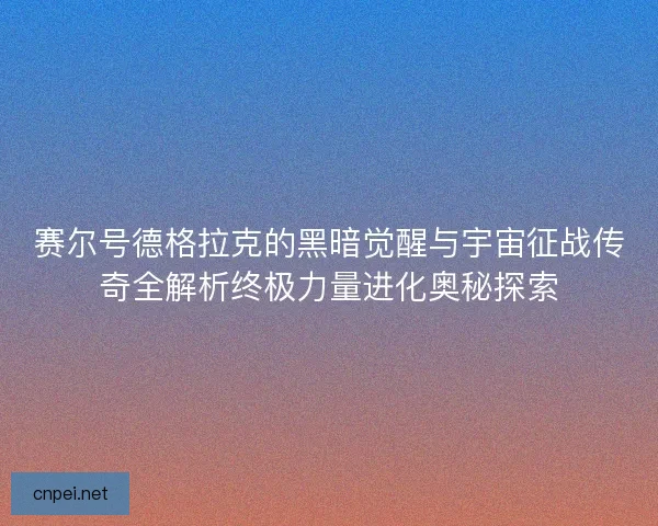 赛尔号德格拉克的黑暗觉醒与宇宙征战传奇全解析终极力量进化奥秘探索