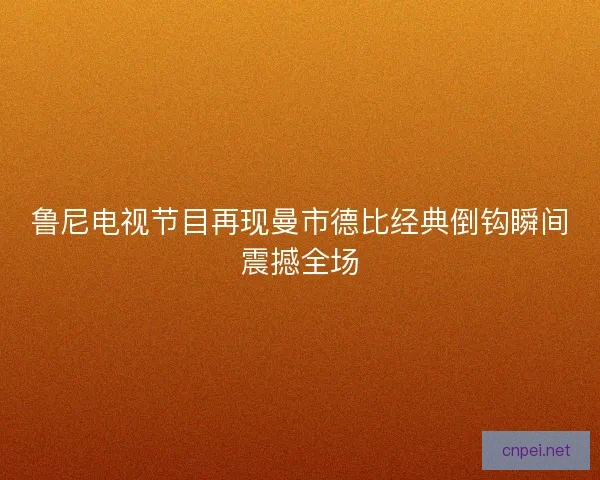 鲁尼电视节目再现曼市德比经典倒钩瞬间震撼全场