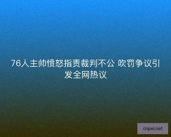 76人主帅愤怒指责裁判不公 吹罚争议引发全网热议