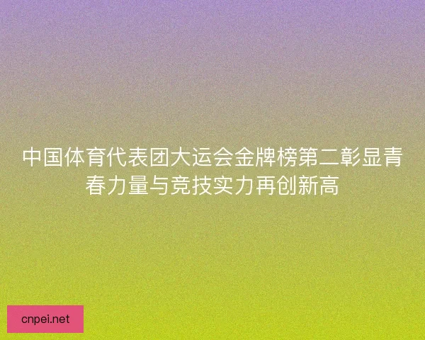 中国体育代表团大运会金牌榜第二彰显青春力量与竞技实力再创新高 中国体育代表团大运会金牌榜第二彰显青春力量与竞技实力再创新高