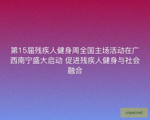 第15届残疾人健身周全国主场活动在广西南宁盛大启动 促进残疾人健身与社会融合 第15届残疾人健身周全国主场活动在广西南宁盛大启动 促进残疾人健身与社会融合