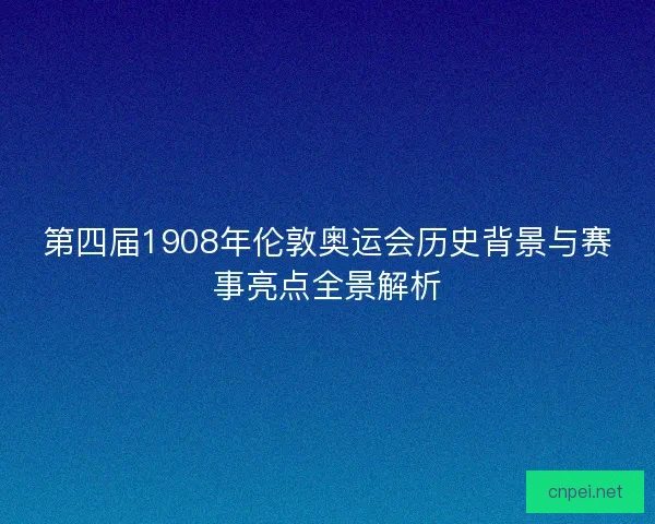 第四届1908年伦敦奥运会历史背景与赛事亮点全景解析