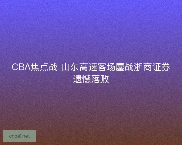 CBA焦点战 山东高速客场鏖战浙商证券遗憾落败