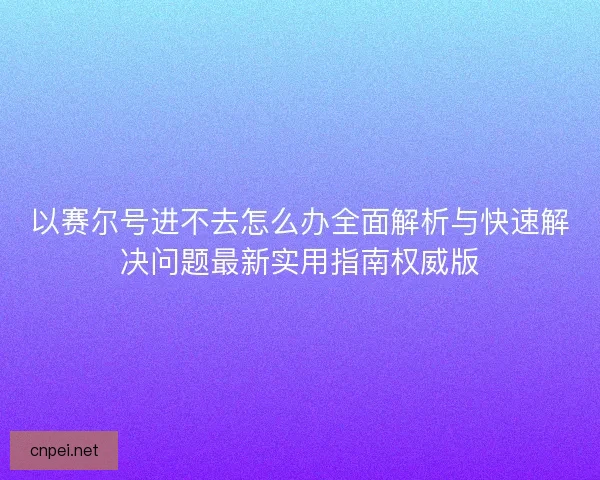 以赛尔号进不去怎么办全面解析与快速解决问题最新实用指南权威版