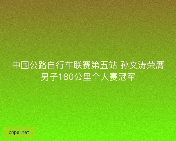 中国公路自行车联赛第五站 孙文涛荣膺男子180公里个人赛冠军