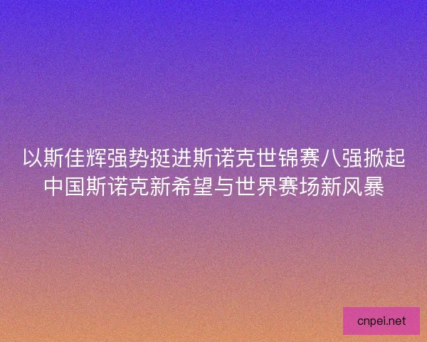 以斯佳辉强势挺进斯诺克世锦赛八强掀起中国斯诺克新希望与世界赛场新风暴