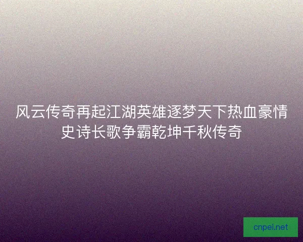 风云传奇再起江湖英雄逐梦天下热血豪情史诗长歌争霸乾坤千秋传奇