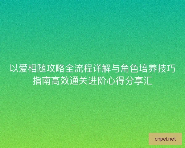 以爱相随攻略全流程详解与角色培养技巧指南高效通关进阶心得分享汇