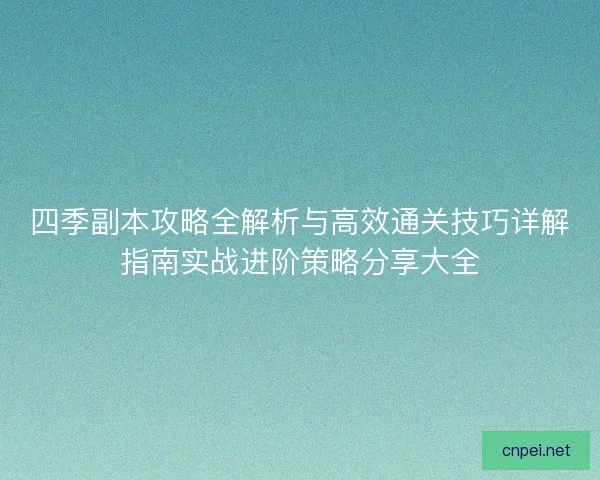 四季副本攻略全解析与高效通关技巧详解指南实战进阶策略分享大全